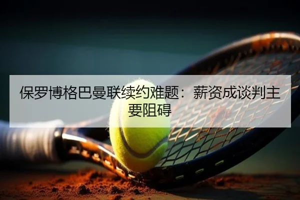 保罗博格巴曼联续约难题：薪资成谈判主要阻碍